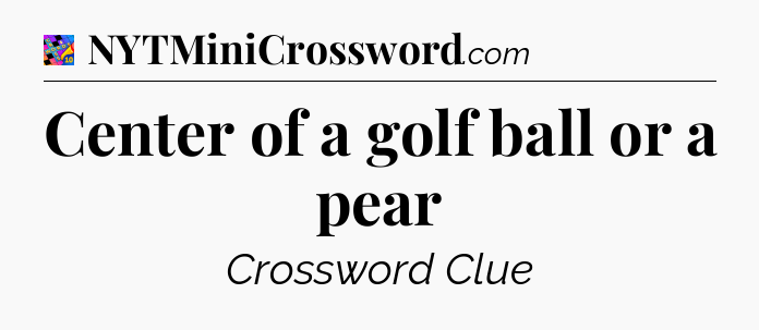 Center of a golf ball or a pear Crossword Clue