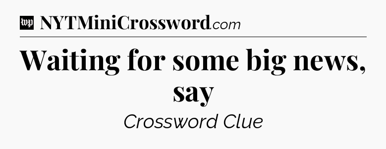 Waiting for some big news, say Crossword Clue
