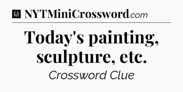 Today's painting, sculpture, etc - LA Times Crossword