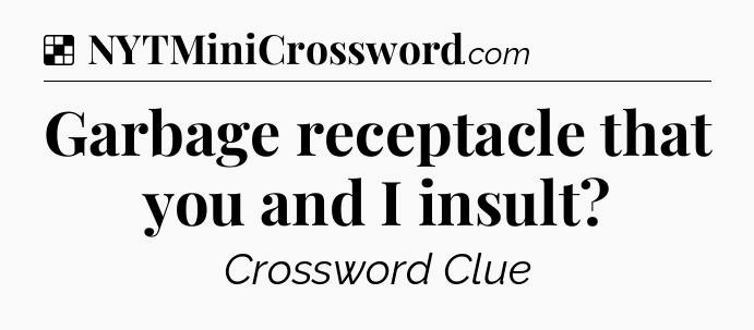 Solution: Garbage receptacle that you and I insult - NYT Crossword