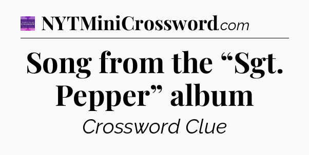Song from the “Sgt. Pepper” album - Thomas Joseph Crossword