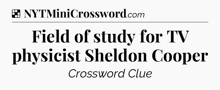 Solution: Field of study for TV physicist Sheldon Cooper - NYT Crossword