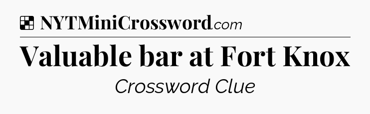 Solution: Valuable bar at Fort Knox - NYT Crossword