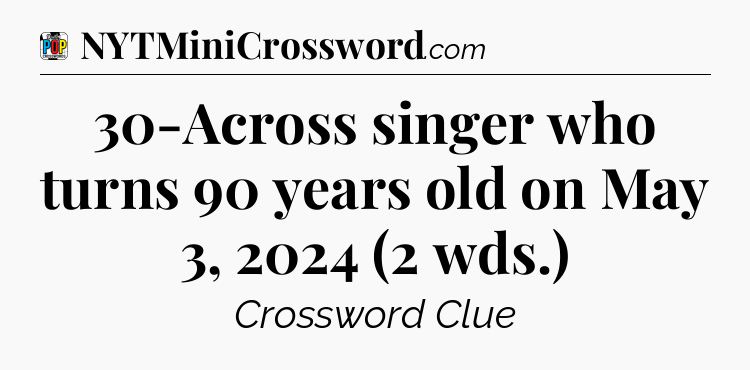 30-Across singer who turns 90 years old on May 3, 2024 (2 wds.) Crossword Clue
