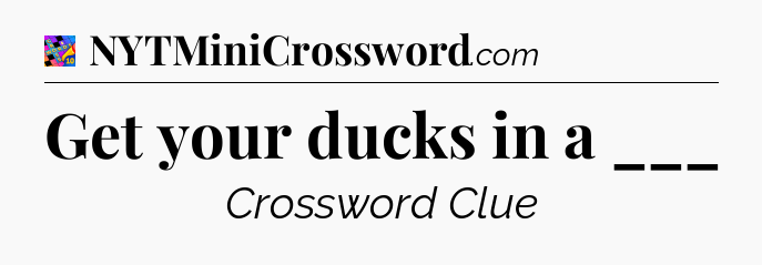 Get your ducks in a ___ Crossword Clue
