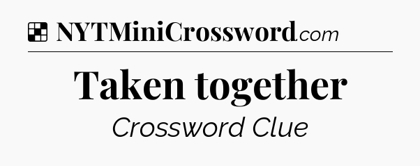 Solution: Taken together - NYT Crossword