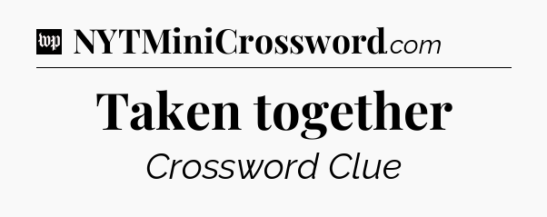 Taken together Crossword Clue