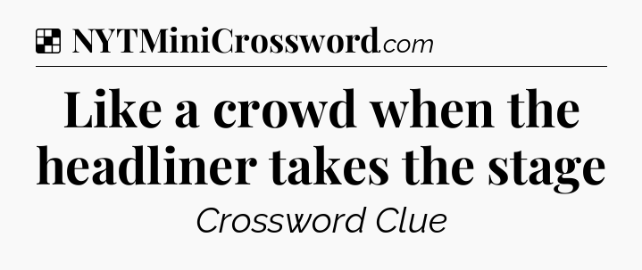 Solution: Like a crowd when the headliner takes the stage - NYT Crossword