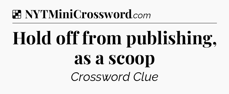 Solution: Hold off from publishing, as a scoop - NYT Crossword