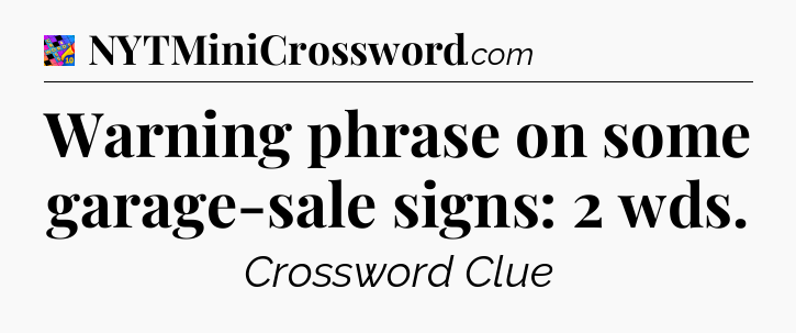 Warning phrase on some garage-sale signs: 2 wds Crossword Clue