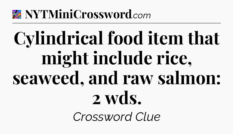 Cylindrical food item that might include rice, seaweed, and raw salmon: 2 wds Crossword Clue