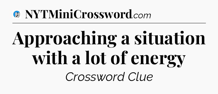 Approaching a situation with a lot of energy Crossword Clue