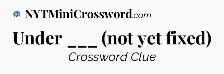 Under ___ (not yet fixed) Crossword Clue
