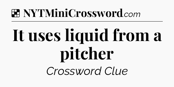 Solution: It uses liquid from a pitcher - NYT Crossword