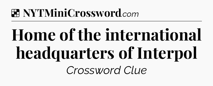 Solution: Home of the international headquarters of Interpol - NYT Crossword