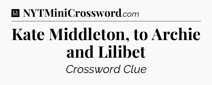Kate Middleton, to Archie and Lilibet - LA Times Crossword