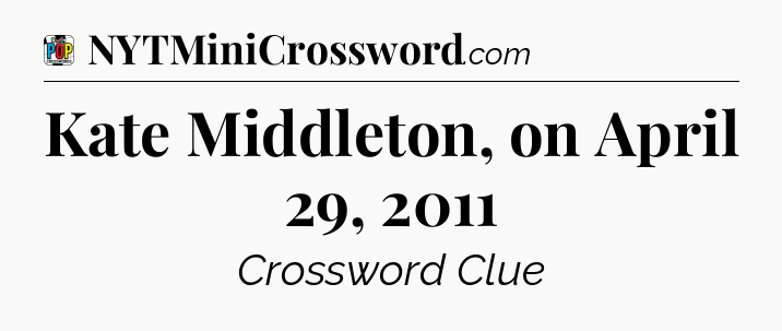 Kate Middleton, on April 29, 2011 Crossword Clue