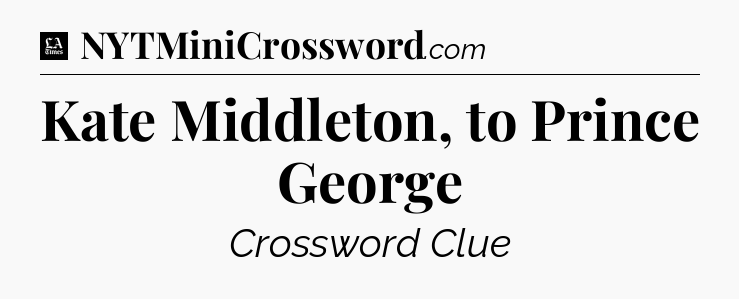 Kate Middleton, to Prince George - LA Times Crossword