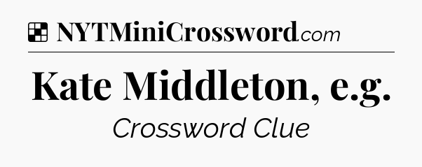 Solution: Kate Middleton, e.g - NYT Crossword