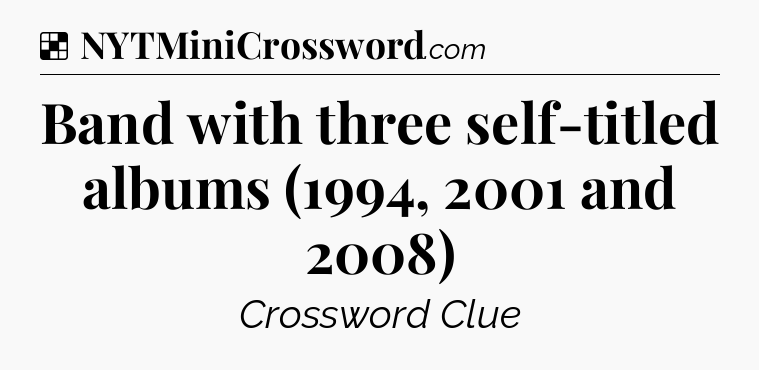 Solution: Band with three self-titled albums (1994, 2001 and 2008) - NYT Crossword