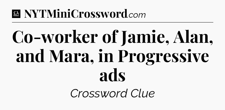 Co-worker of Jamie, Alan, and Mara, in Progressive ads - LA Times Crossword