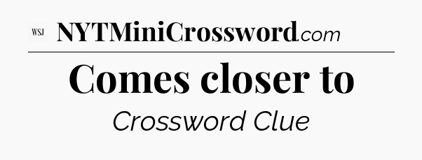 Comes closer to - WSJ Crossword