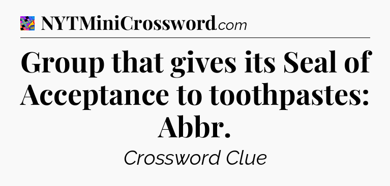 Group that gives its Seal of Acceptance to toothpastes: Abbr Crossword Clue