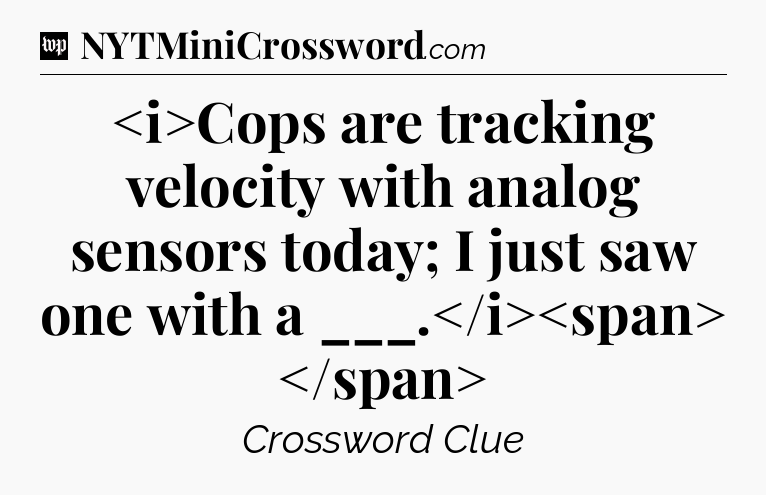 Cops are tracking velocity with analog sensors today; I just saw one with a ___.
 Crossword Clue