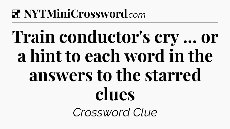 Train conductor's cry … or a hint to each word in the answers to the starred clues NYT Crossword
