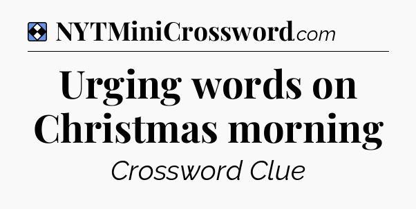 Solution: Urging words on Christmas morning - NYT Mini Crossword