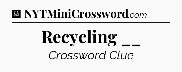 Recycling __ - LA Times Crossword