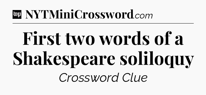 First two words of a Shakespeare soliloquy Crossword Clue