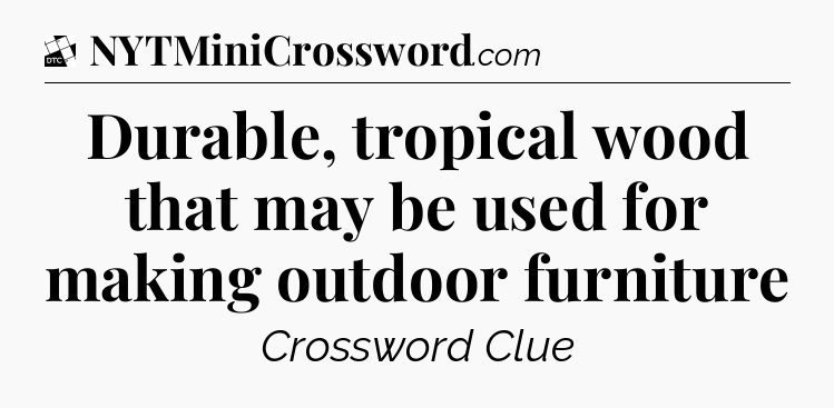 Durable, tropical wood that may be used for making outdoor furniture - Daily Themed Classic Crossword