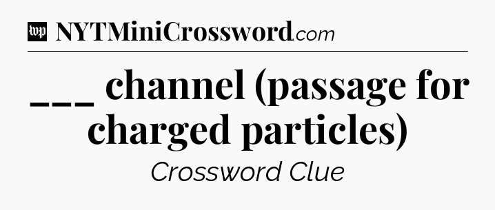 ___ channel (passage for charged particles) Crossword Clue