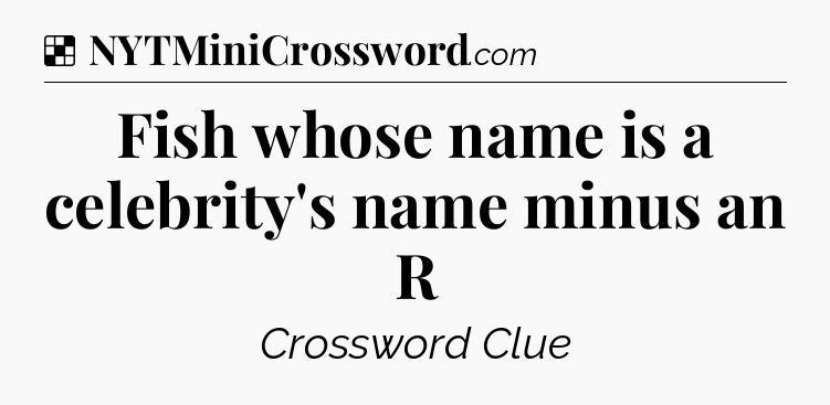 Solution: Fish whose name is a celebrity's name minus an R - NYT Crossword