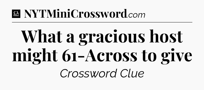 What a gracious host might 61-Across to give - LA Times Crossword