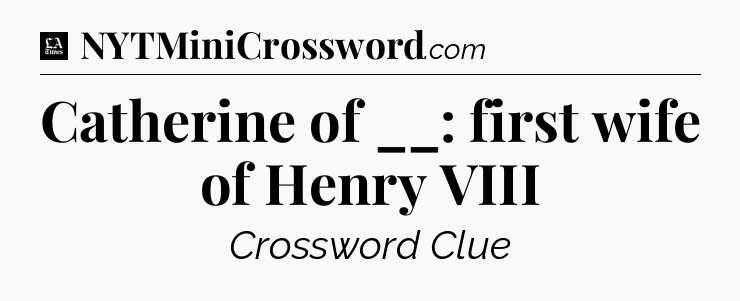 Catherine of __: first wife of Henry VIII - LA Times Crossword