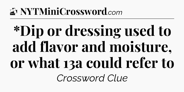 *Dip or dressing used to add flavor and moisture, or what 13a could refer to - Daily Themed Classic Crossword