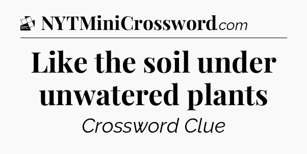 Like the soil under unwatered plants - Daily Themed Classic Crossword