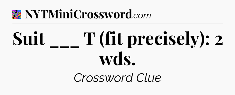 Suit ___ T (fit precisely): 2 wds Crossword Clue