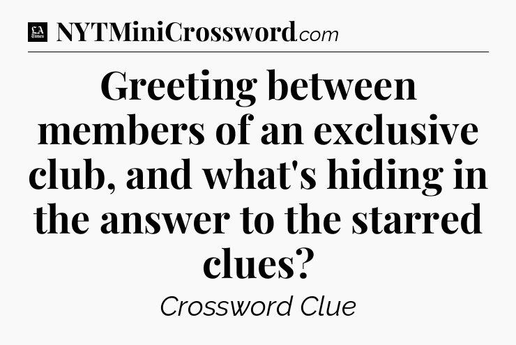 Greeting between members of an exclusive club, and what's hiding in the answer to the starred clues - LA Times Crossword