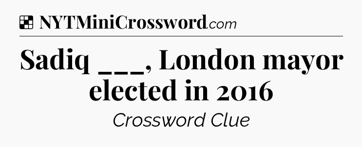 Solution: Sadiq ___, London mayor elected in 2016 - NYT Crossword
