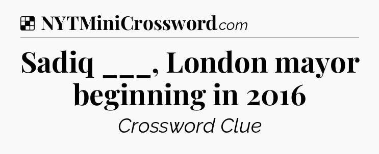 Solution: Sadiq ___, London mayor beginning in 2016 - NYT Crossword