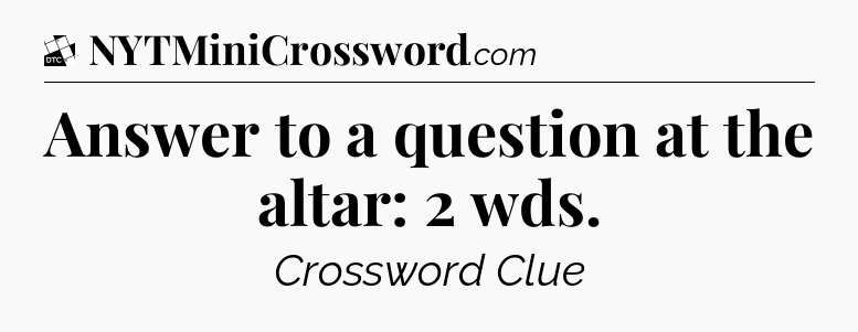 Answer to a question at the altar: 2 wds - Daily Themed Classic Crossword