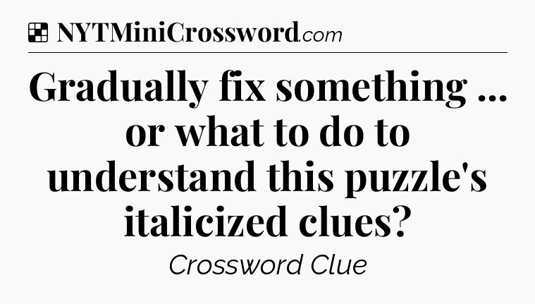 Solution: Gradually fix something ... or what to do to understand this puzzle's italicized clues - NYT Crossword