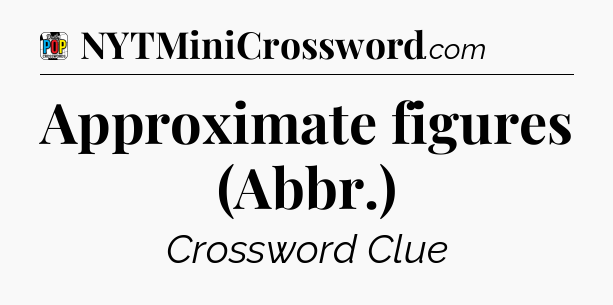 Approximate figures (Abbr.) Crossword Clue