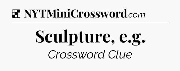 Solution: Sculpture, e.g - NYT Crossword