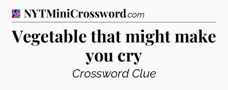 Vegetable that might make you cry Crossword Clue