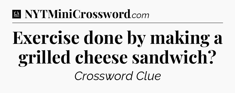 Exercise done by making a grilled cheese sandwich - LA Times Crossword