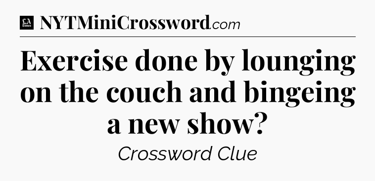 Exercise done by lounging on the couch and bingeing a new show - LA Times Crossword